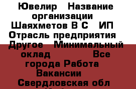 Ювелир › Название организации ­ Шаяхметов В.С., ИП › Отрасль предприятия ­ Другое › Минимальный оклад ­ 80 000 - Все города Работа » Вакансии   . Свердловская обл.,Ирбит г.